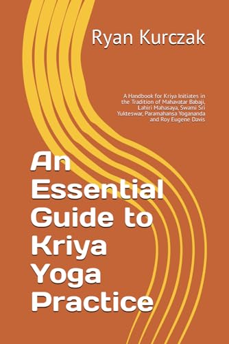 An Essential Guide to Kriya Yoga Practice: A Handbook for Kriya Initiates in the Tradition of Mahavatar Babaji, Lahiri Mahasaya, Swami Sri Yukteswar, Paramahansa Yogananda and Roy Eugene Davis